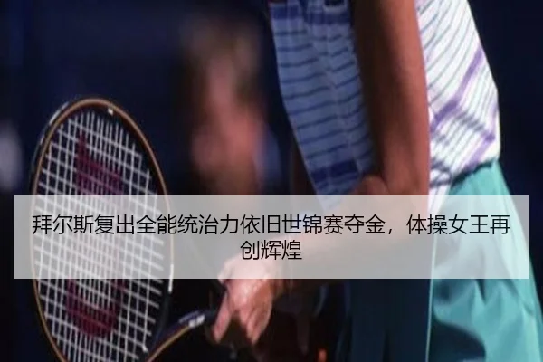 拜尔斯复出全能统治力依旧世锦赛夺金，体操女王再创辉煌