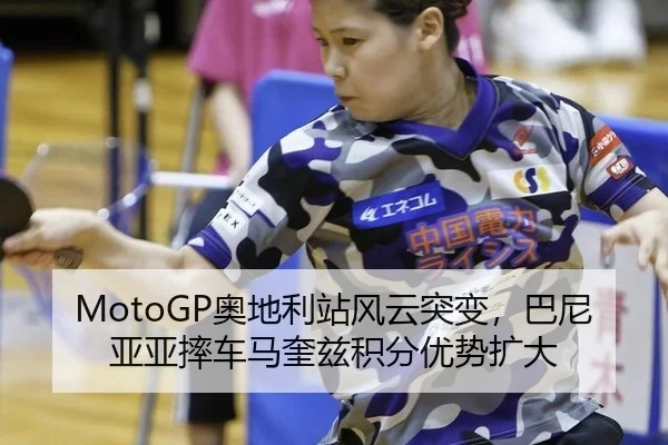 MotoGP奥地利站风云突变，巴尼亚亚摔车马奎兹积分优势扩大