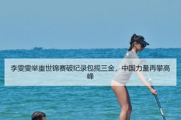 李雯雯举重世锦赛破纪录包揽三金，中国力量再攀高峰