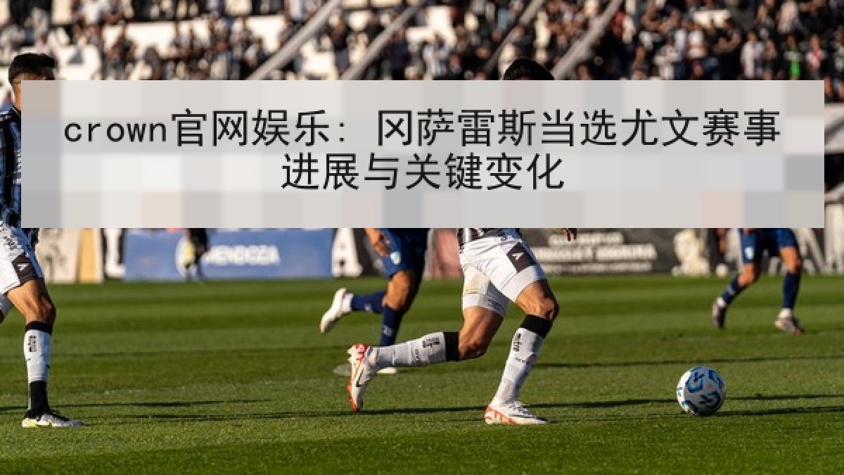 crown官网娱乐: 冈萨雷斯当选尤文赛事进展与关键变化 crown官网娱乐: 冈萨雷斯当选尤文赛事进展与关键变化