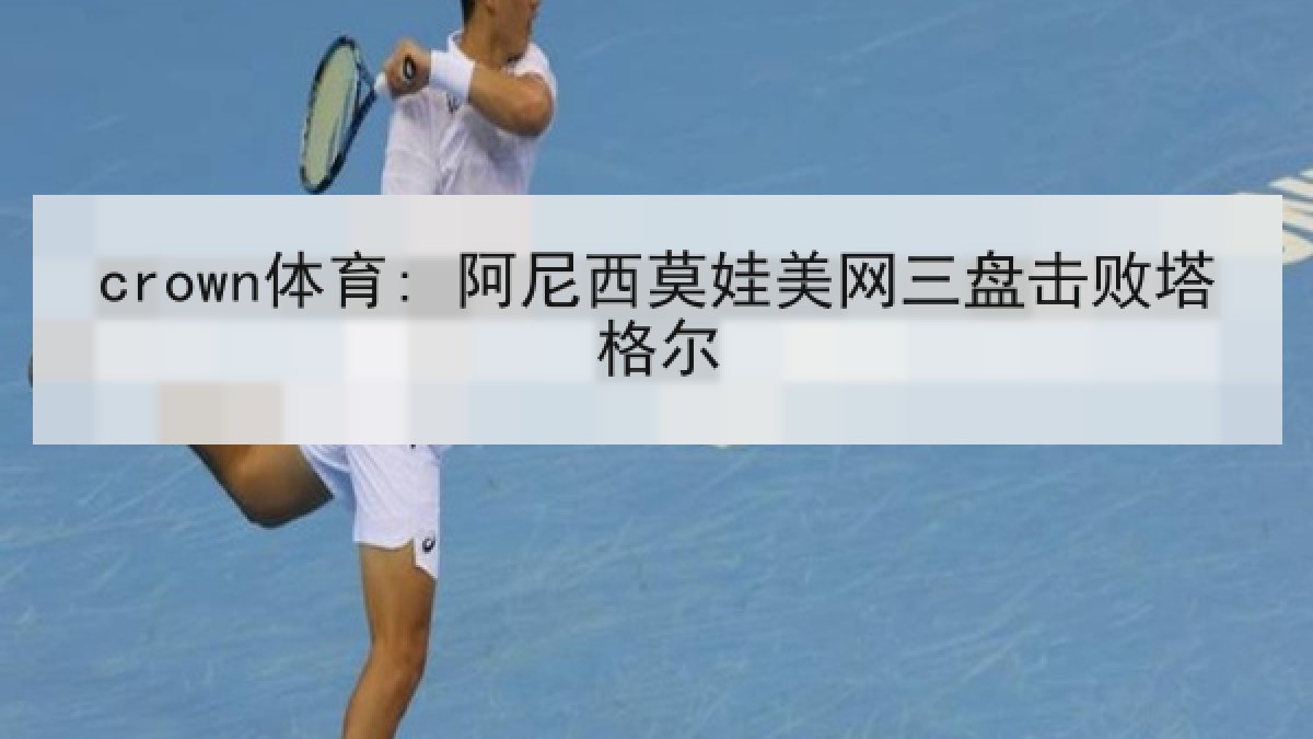 crown体育: 阿尼西莫娃美网三盘击败塔格尔 crown体育: 阿尼西莫娃美网三盘击败塔格尔