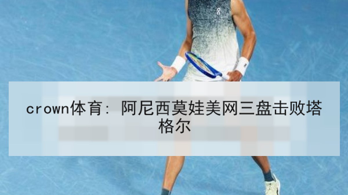 crown体育: 阿尼西莫娃美网三盘击败塔格尔